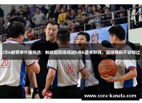 CBA新赛季外援挑选：教练组现场观战NBA夏季联赛，篮球福利不容错过