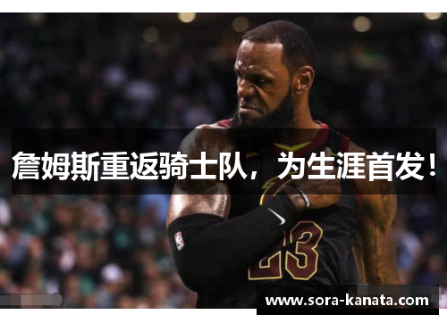 詹姆斯重返骑士队，为生涯首发！